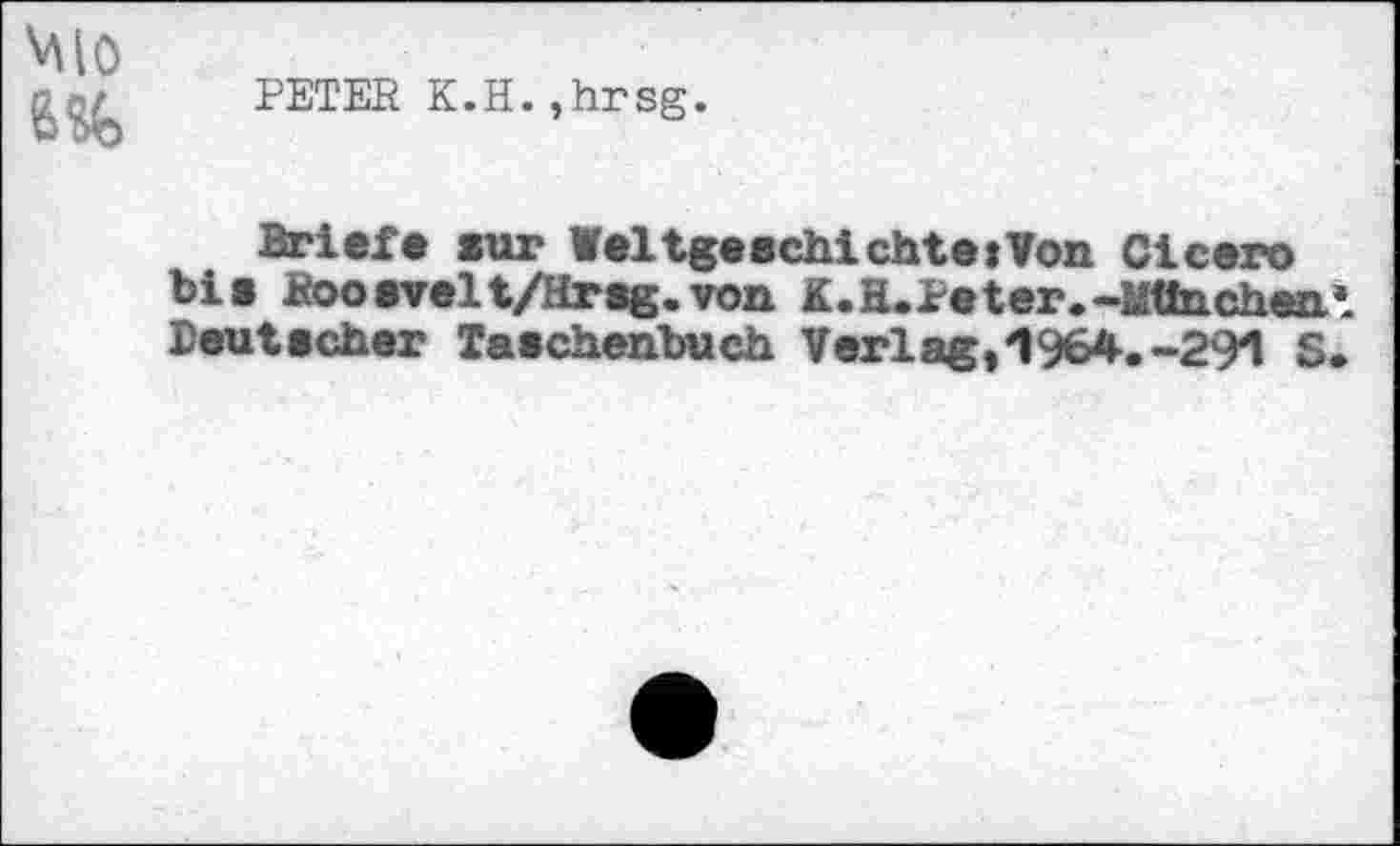 ﻿Mio 6%
PETER K.H.,hrsg.
Brief« sur Weltgeschichte)Von Cicero bis Roosvelt/Hrsg. von K.H.re ter.-München’. Deutscher Taschenbuch Verlag,1964.-291 8.